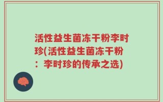 活性益生菌冻干粉李时珍(活性益生菌冻干粉：李时珍的传承之选)