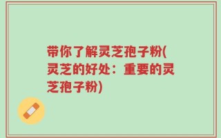 带你了解灵芝孢子粉(灵芝的好处：重要的灵芝孢子粉)