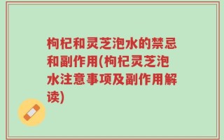 枸杞和灵芝泡水的禁忌和副作用(枸杞灵芝泡水注意事项及副作用解读)