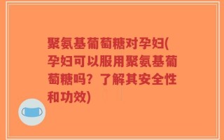 聚氨基葡萄糖对孕妇(孕妇可以服用聚氨基葡萄糖吗？了解其安全性和功效)