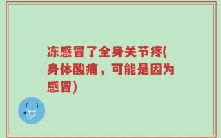 冻感冒了全身关节疼(身体酸痛，可能是因为感冒)