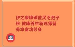 伊之康牌破壁灵芝孢子粉 健康养生新选择营养丰富功效多