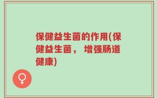 保健益生菌的作用(保健益生菌， 增强肠道健康)