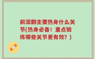 前滚翻主要热身什么关节(热身必备！重点锻炼哪些关节更有效？)
