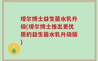 瑷尔博士益生菌水乳升级(瑷尔博士推出更优质的益生菌水乳升级版)