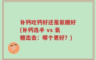 补钙吃钙好还是氨糖好(补钙选手 vs 氨糖出击：哪个更好？)