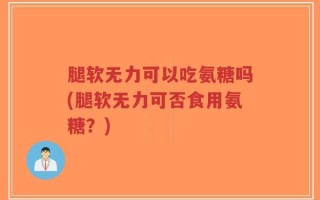 腿软无力可以吃氨糖吗(腿软无力可否食用氨糖？)