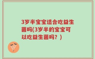 3岁半宝宝适合吃益生菌吗(3岁半的宝宝可以吃益生菌吗？)