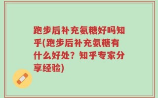 跑步后补充氨糖好吗知乎(跑步后补充氨糖有什么好处？知乎专家分享经验)
