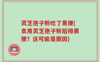 灵芝孢子粉吃了黑便(食用灵芝孢子粉后排黑便？这可能是原因)