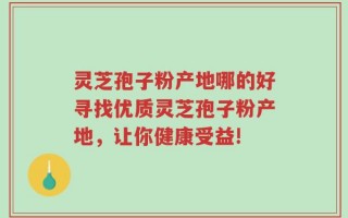灵芝孢子粉产地哪的好寻找优质灵芝孢子粉产地，让你健康受益!