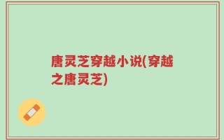 唐灵芝穿越小说(穿越之唐灵芝)
