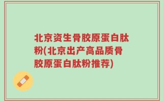 北京资生骨胶原蛋白肽粉(北京出产高品质骨胶原蛋白肽粉推荐)