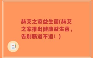 赫艾之家益生菌(赫艾之家推出健康益生菌，告别肠道不适！)