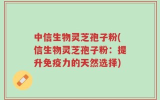 中信生物灵芝孢子粉(信生物灵芝孢子粉：提升免疫力的天然选择)