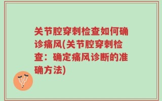 关节腔穿刺检查如何确诊痛风(关节腔穿刺检查：确定痛风诊断的准确方法)