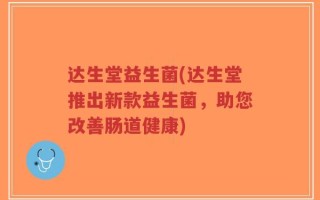 达生堂益生菌(达生堂推出新款益生菌，助您改善肠道健康)