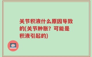 关节积液什么原因导致的(关节肿胀？可能是积液引起的)