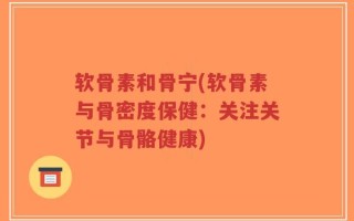 软骨素和骨宁(软骨素与骨密度保健：关注关节与骨骼健康)