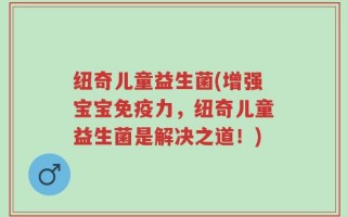 纽奇儿童益生菌(增强宝宝免疫力，纽奇儿童益生菌是解决之道！)