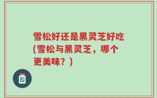 雪松好还是黑灵芝好吃(雪松与黑灵芝，哪个更美味？)