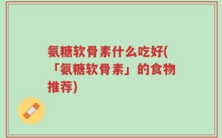 氨糖软骨素什么吃好(「氨糖软骨素」的食物推荐)
