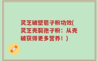 灵芝破壁苞子粉功效(灵芝壳裂孢子粉：从壳破获得更多营养！)