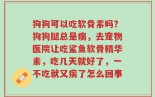 狗狗可以吃软骨素吗？狗狗腿总是瘸，去宠物医院让吃鲨鱼软骨精华素，吃几天就好了，一不吃就又瘸了怎么回事