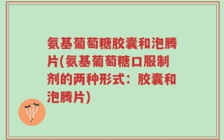 氨基葡萄糖胶囊和泡腾片(氨基葡萄糖口服制剂的两种形式：胶囊和泡腾片)