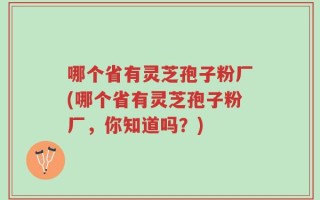 哪个省有灵芝孢子粉厂(哪个省有灵芝孢子粉厂，你知道吗？)