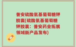 普安硫酸氨基葡萄糖钾胶囊(硫酸氨基葡萄糖钾胶囊：普安药业拓展领域新产品发布)