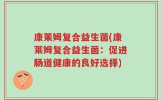 康莱姆复合益生菌(康莱姆复合益生菌：促进肠道健康的良好选择)
