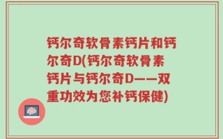 钙尔奇软骨素钙片和钙尔奇D(钙尔奇软骨素钙片与钙尔奇D——双重功效为您补钙保健)