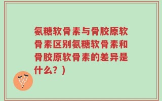 氨糖软骨素与骨胶原软骨素区别氨糖软骨素和骨胶原软骨素的差异是什么？)