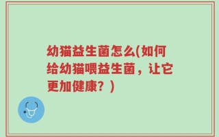 幼猫益生菌怎么(如何给幼猫喂益生菌，让它更加健康？)