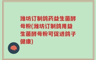 潍坊订制鸽药益生菌酵母粉(潍坊订制鸽用益生菌酵母粉可促进鸽子健康)
