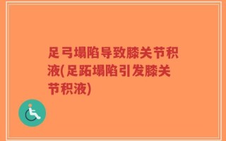 足弓塌陷导致膝关节积液(足跖塌陷引发膝关节积液)