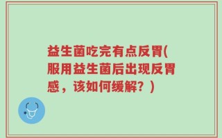 益生菌吃完有点反胃(服用益生菌后出现反胃感，该如何缓解？)