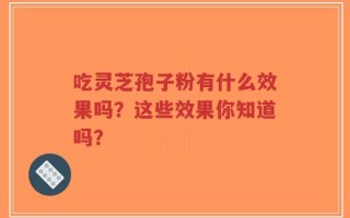 吃灵芝孢子粉有什么效果吗？这些效果你知道吗？