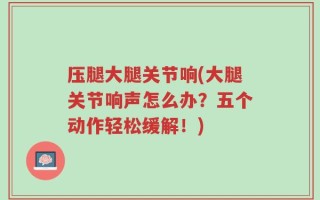 压腿大腿关节响(大腿关节响声怎么办？五个动作轻松缓解！)