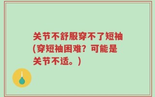 关节不舒服穿不了短袖(穿短袖困难？可能是关节不适。)