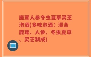 鹿茸人参冬虫夏草灵芝泡酒(多味泡酒：混合鹿茸、人参、冬虫夏草、灵芝制成)