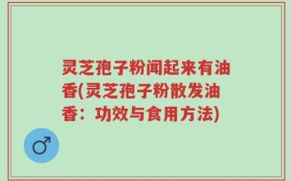 灵芝孢子粉闻起来有油香(灵芝孢子粉散发油香：功效与食用方法)