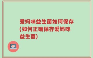 爱妈咪益生菌如何保存(如何正确保存爱妈咪益生菌)
