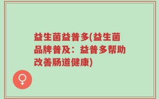 益生菌益普多(益生菌品牌普及：益普多帮助改善肠道健康)