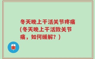 冬天晚上干活关节疼痛(冬天晚上干活致关节痛，如何缓解？)