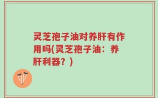 灵芝孢子油对养肝有作用吗(灵芝孢子油：养肝利器？)