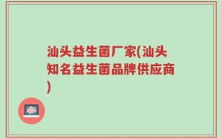汕头益生菌厂家(汕头知名益生菌品牌供应商)