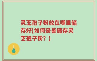 灵芝孢子粉放在哪里储存好(如何妥善储存灵芝孢子粉？)