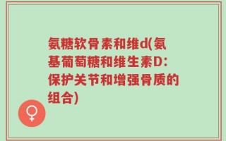 氨糖软骨素和维d(氨基葡萄糖和维生素D：保护关节和增强骨质的组合)